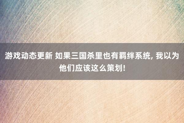 游戏动态更新 如果三国杀里也有羁绊系统, 我以为他们应该这么策划!