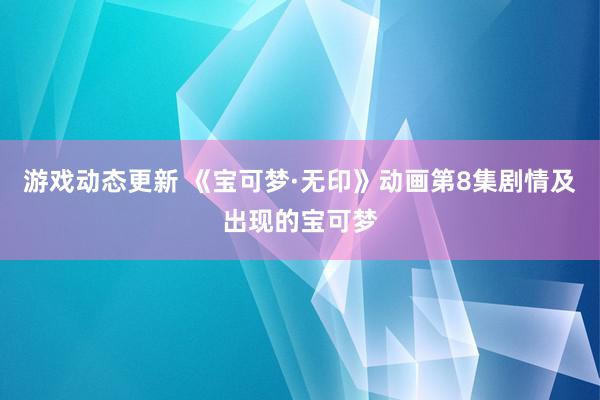 游戏动态更新 《宝可梦·无印》动画第8集剧情及出现的宝可梦