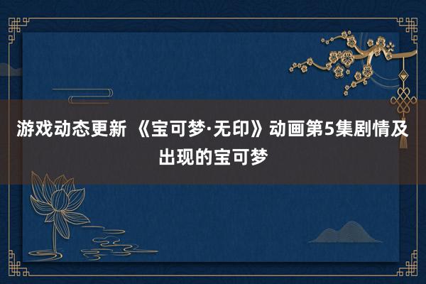 游戏动态更新 《宝可梦·无印》动画第5集剧情及出现的宝可梦