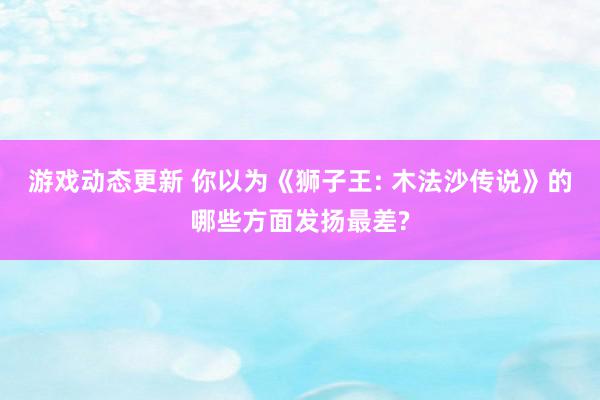 游戏动态更新 你以为《狮子王: 木法沙传说》的哪些方面发扬最差?