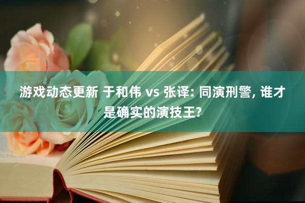 游戏动态更新 于和伟 vs 张译: 同演刑警, 谁才是确实的演技王?