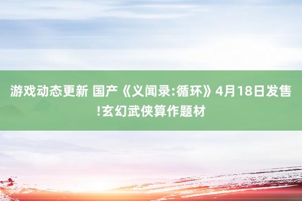 游戏动态更新 国产《义闻录:循环》4月18日发售!玄幻武侠算作题材