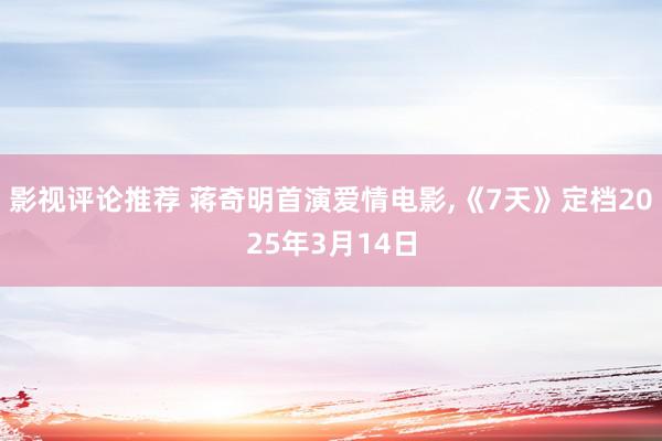 影视评论推荐 蒋奇明首演爱情电影,《7天》定档2025年3月14日