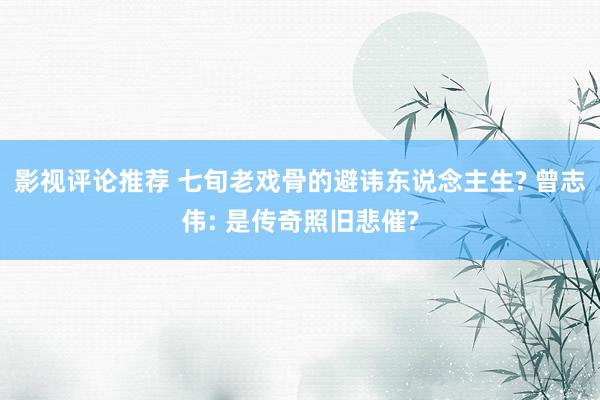 影视评论推荐 七旬老戏骨的避讳东说念主生? 曾志伟: 是传奇照旧悲催?