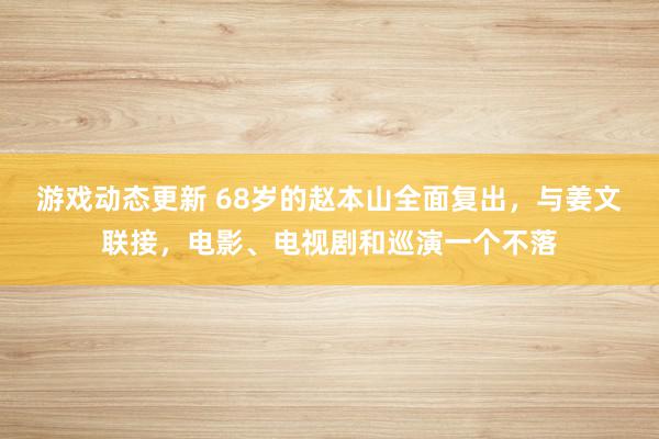 游戏动态更新 68岁的赵本山全面复出，与姜文联接，电影、电视剧和巡演一个不落