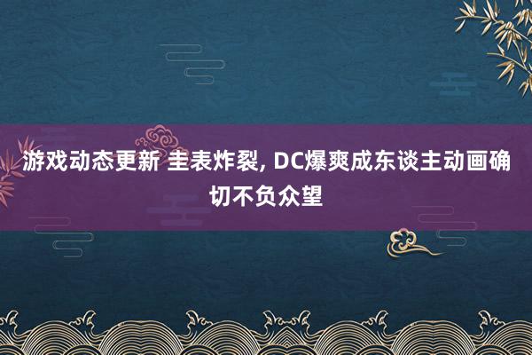 游戏动态更新 圭表炸裂, DC爆爽成东谈主动画确切不负众望