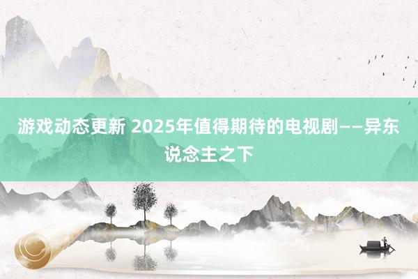 游戏动态更新 2025年值得期待的电视剧——异东说念主之下