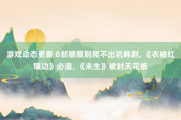 游戏动态更新 8部顺眼到爬不出坑韩剧, 《衣袖红镶边》必追, 《未生》被封天花板