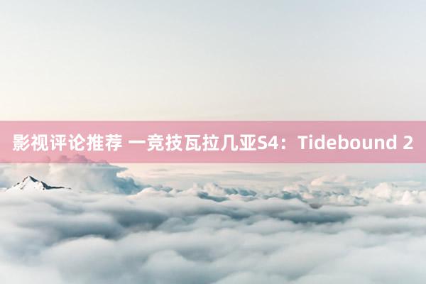 影视评论推荐 一竞技瓦拉几亚S4：Tidebound 2