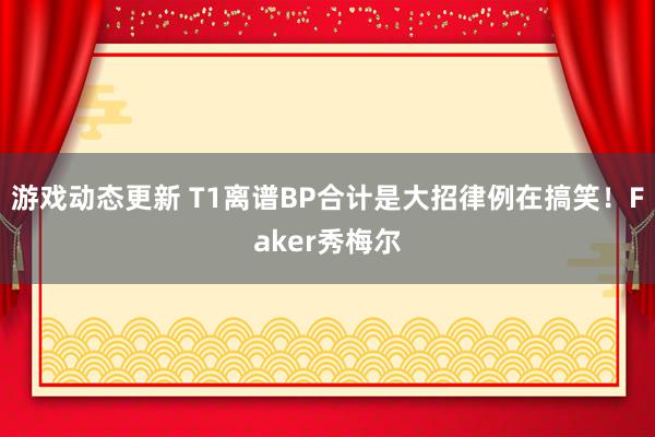 游戏动态更新 T1离谱BP合计是大招律例在搞笑！Faker秀梅尔