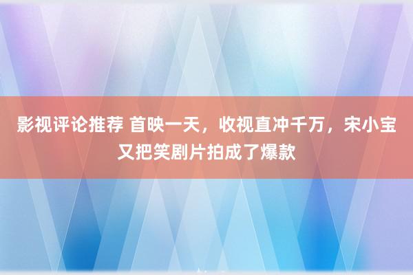 影视评论推荐 首映一天，收视直冲千万，宋小宝又把笑剧片拍成了爆款