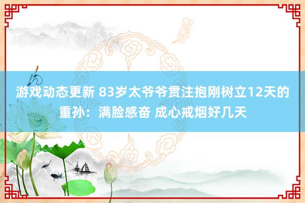 游戏动态更新 83岁太爷爷贯注抱刚树立12天的重孙：满脸感奋 成心戒烟好几天