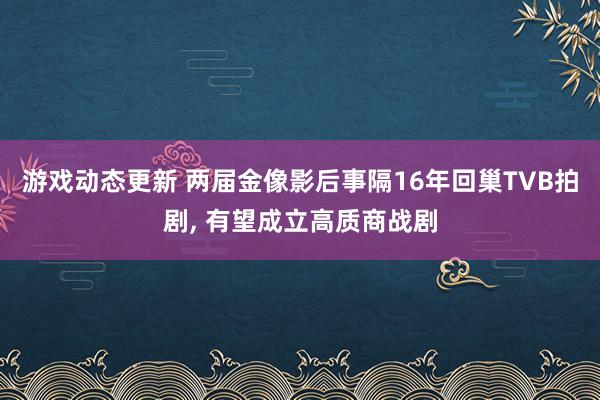 游戏动态更新 两届金像影后事隔16年回巢TVB拍剧, 有望成立高质商战剧