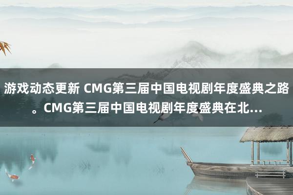 游戏动态更新 CMG第三届中国电视剧年度盛典之路。CMG第三届中国电视剧年度盛典在北...