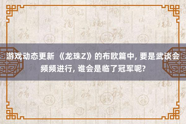 游戏动态更新 《龙珠Z》的布欧篇中, 要是武谈会频频进行, 谁会是临了冠军呢?