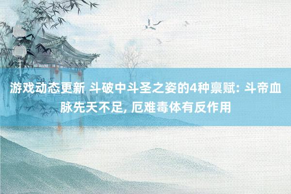 游戏动态更新 斗破中斗圣之姿的4种禀赋: 斗帝血脉先天不足, 厄难毒体有反作用