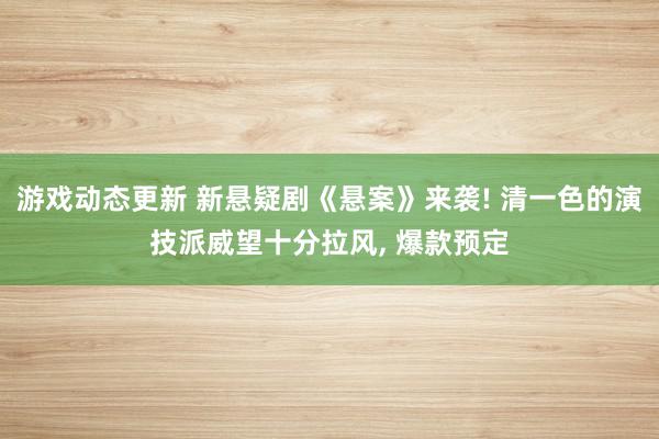 游戏动态更新 新悬疑剧《悬案》来袭! 清一色的演技派威望十分拉风, 爆款预定