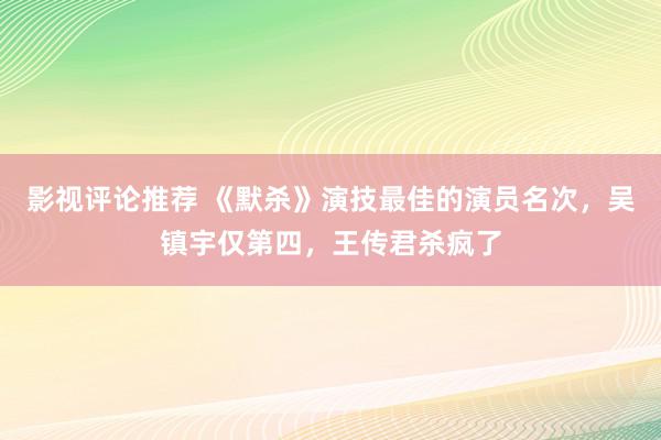 影视评论推荐 《默杀》演技最佳的演员名次，吴镇宇仅第四，王传君杀疯了