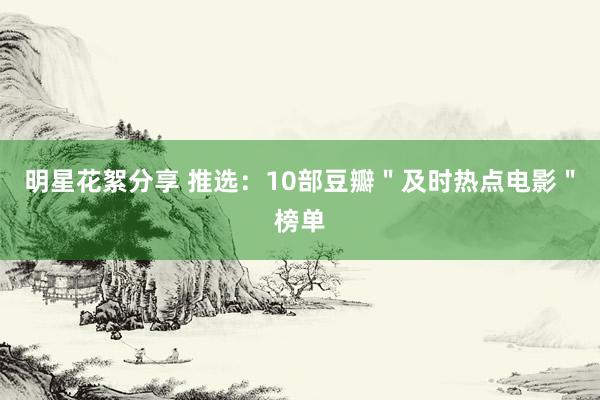 明星花絮分享 推选：10部豆瓣＂及时热点电影＂榜单