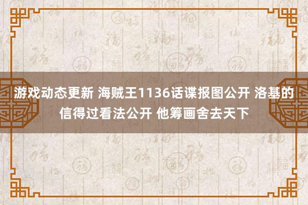 游戏动态更新 海贼王1136话谍报图公开 洛基的信得过看法公开 他筹画舍去天下