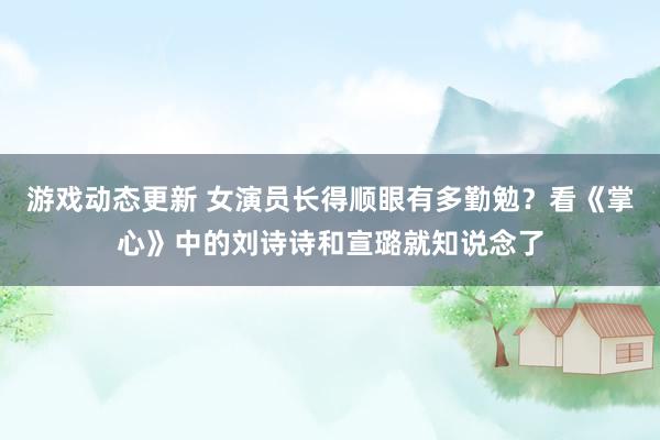 游戏动态更新 女演员长得顺眼有多勤勉？看《掌心》中的刘诗诗和宣璐就知说念了