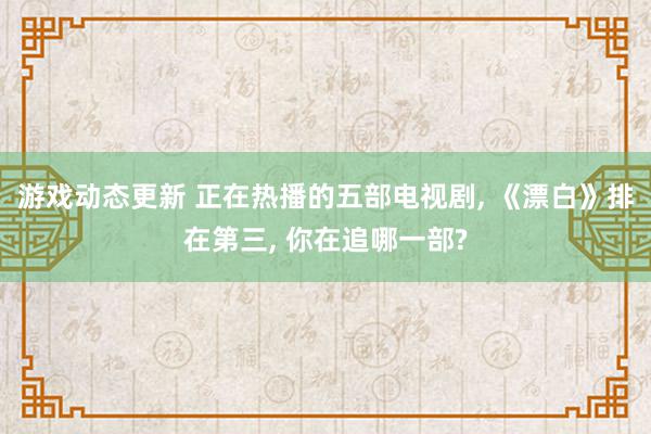 游戏动态更新 正在热播的五部电视剧, 《漂白》排在第三, 你在追哪一部?