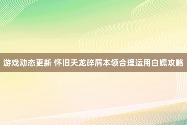 游戏动态更新 怀旧天龙碎屑本领合理运用白嫖攻略