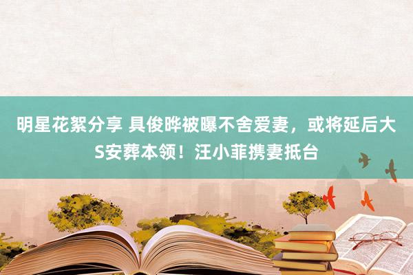 明星花絮分享 具俊晔被曝不舍爱妻，或将延后大S安葬本领！汪小菲携妻抵台