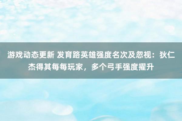 游戏动态更新 发育路英雄强度名次及忽视：狄仁杰得其每每玩家，多个弓手强度擢升