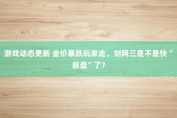 游戏动态更新 金价暴跌玩家走，剑网三是不是快“崩盘”了？