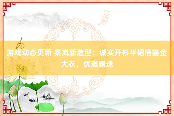 游戏动态更新 秦岚新造型：诚实开衫半裙搭鎏金大衣，优雅飘逸