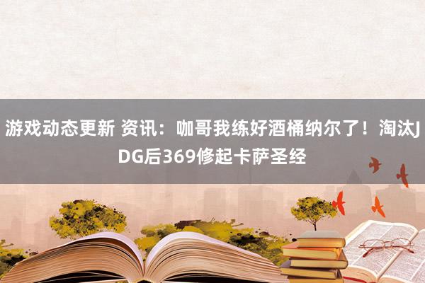 游戏动态更新 资讯：咖哥我练好酒桶纳尔了！淘汰JDG后369修起卡萨圣经