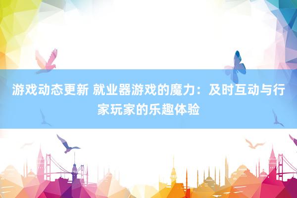 游戏动态更新 就业器游戏的魔力：及时互动与行家玩家的乐趣体验