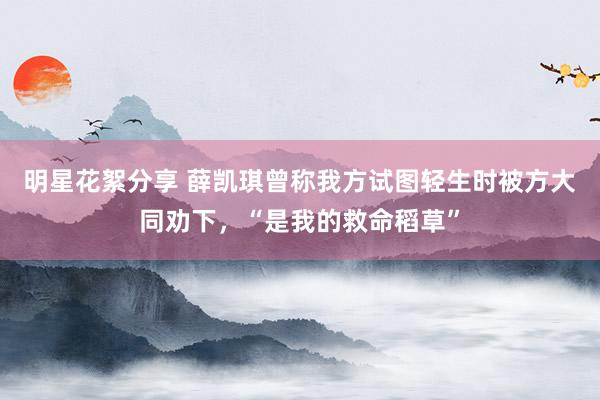 明星花絮分享 薛凯琪曾称我方试图轻生时被方大同劝下，“是我的救命稻草”