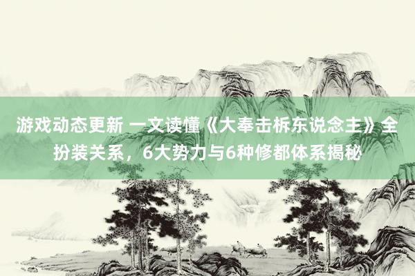 游戏动态更新 一文读懂《大奉击柝东说念主》全扮装关系，6大势力与6种修都体系揭秘