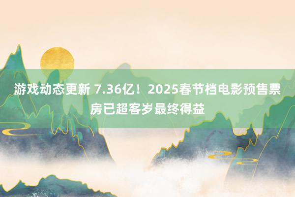 游戏动态更新 7.36亿！2025春节档电影预售票房已超客岁最终得益