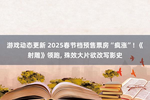 游戏动态更新 2025春节档预售票房“疯涨”! 《射雕》领跑, 殊效大片欲改写影史