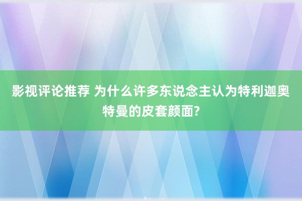 影视评论推荐 为什么许多东说念主认为特利迦奥特曼的皮套颜面?