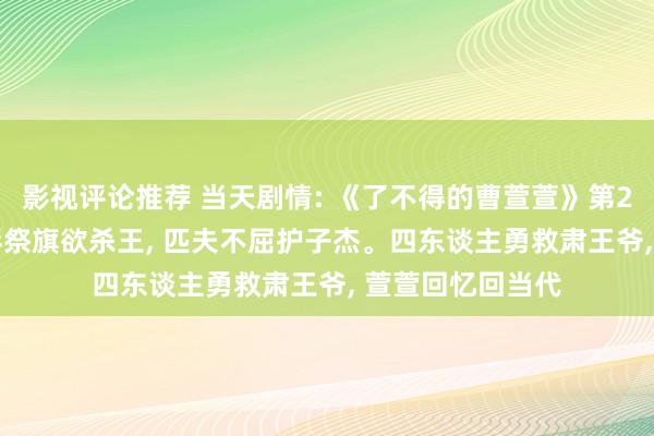 影视评论推荐 当天剧情: 《了不得的曹萱萱》第21集大结局: 周琴祭旗欲杀王, 匹夫不屈护子杰。四东谈主勇救肃王爷, 萱萱回忆回当代