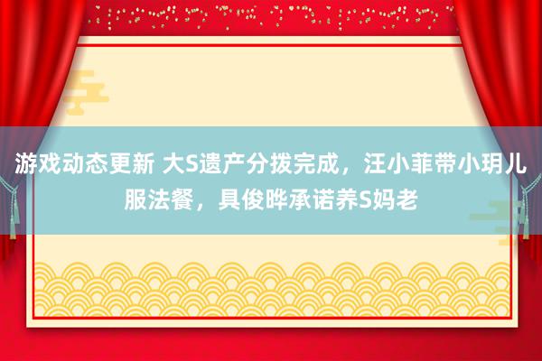 游戏动态更新 大S遗产分拨完成，汪小菲带小玥儿服法餐，具俊晔承诺养S妈老