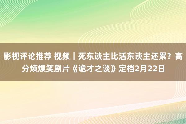 影视评论推荐 视频｜死东谈主比活东谈主还累？高分烦燥笑剧片《诡才之谈》定档2月22日