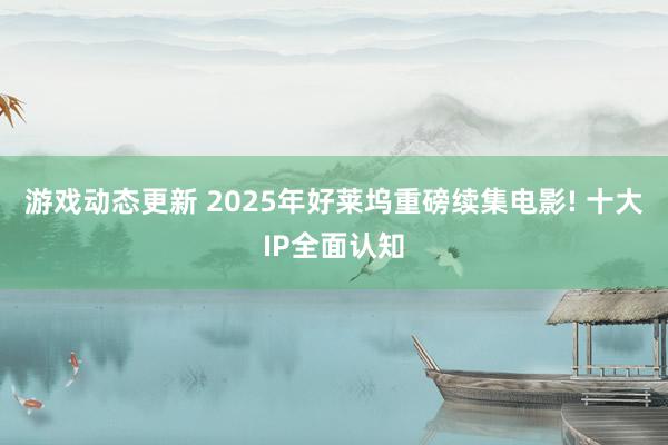 游戏动态更新 2025年好莱坞重磅续集电影! 十大IP全面认知