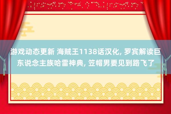 游戏动态更新 海贼王1138话汉化, 罗宾解读巨东说念主族哈雷神典, 笠帽男要见到路飞了