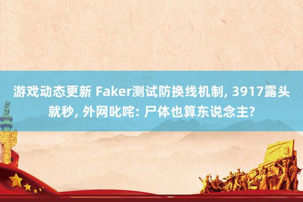 游戏动态更新 Faker测试防换线机制, 3917露头就秒, 外网叱咤: 尸体也算东说念主?