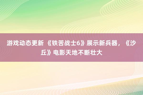 游戏动态更新 《铁苦战士6》展示新兵器，《沙丘》电影天地不断壮大