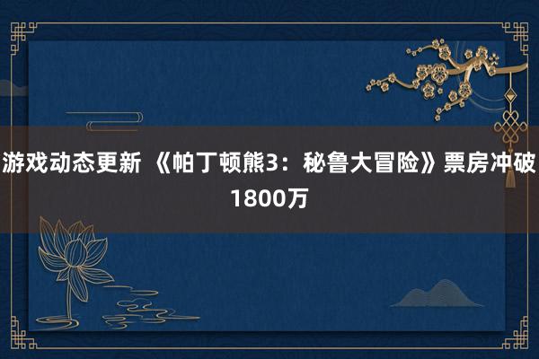 游戏动态更新 《帕丁顿熊3：秘鲁大冒险》票房冲破1800万