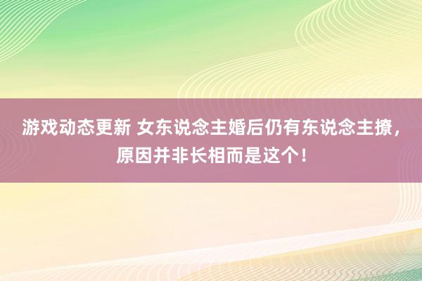 游戏动态更新 女东说念主婚后仍有东说念主撩，原因并非长相而是这个！