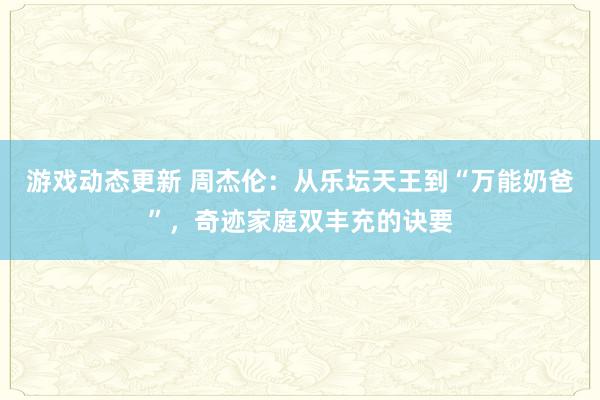 游戏动态更新 周杰伦：从乐坛天王到“万能奶爸”，奇迹家庭双丰充的诀要