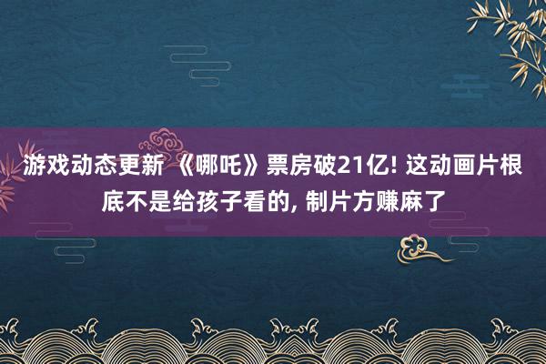 游戏动态更新 《哪吒》票房破21亿! 这动画片根底不是给孩子看的, 制片方赚麻了