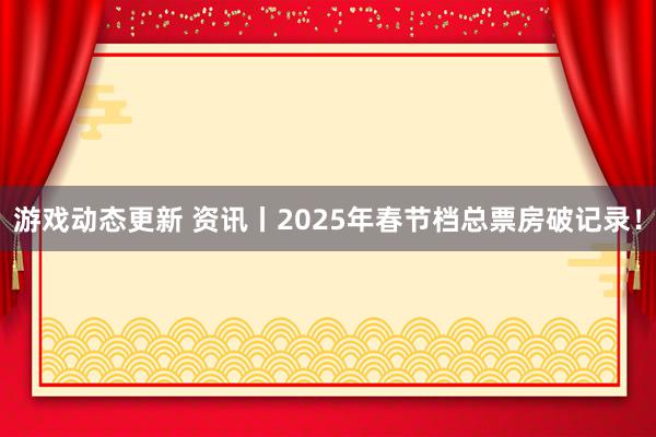 游戏动态更新 资讯丨2025年春节档总票房破记录！